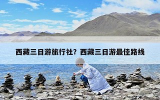 西藏三日游旅行社？西藏三日游最佳路线