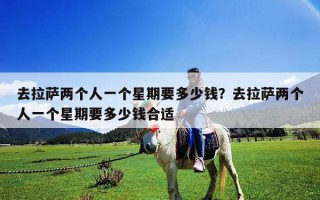 去拉萨两个人一个星期要多少钱？去拉萨两个人一个星期要多少钱合适