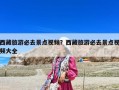 西藏旅游必去景点视频？西藏旅游必去景点视频大全