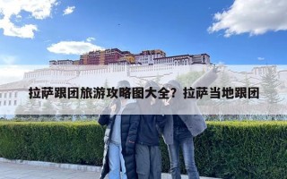 拉萨跟团旅游攻略图大全？拉萨当地跟团