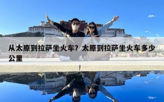 从太原到拉萨坐火车？太原到拉萨坐火车多少公里