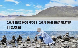 10月去拉萨冷不冷？10月份去拉萨旅游穿什么衣服