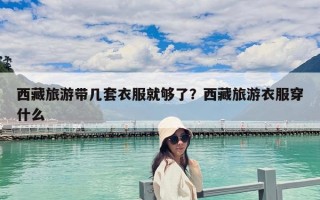 西藏旅游带几套衣服就够了？西藏旅游衣服穿什么