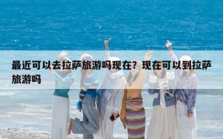 最近可以去拉萨旅游吗现在？现在可以到拉萨旅游吗