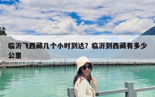 临沂飞西藏几个小时到达？临沂到西藏有多少公里