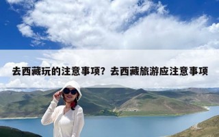 去西藏玩的注意事项？去西藏旅游应注意事项