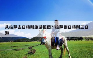 从拉萨去日喀则旅游报团？拉萨到日喀则三日游