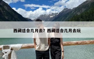 西藏适合几月去？西藏适合几月去玩