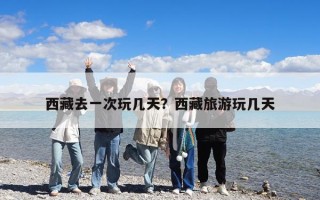 西藏去一次玩几天？西藏旅游玩几天