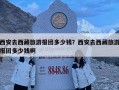 西安去西藏旅游报团多少钱？西安去西藏旅游报团多少钱啊