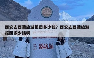 西安去西藏旅游报团多少钱？西安去西藏旅游报团多少钱啊