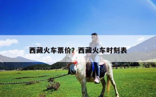 西藏火车票价？西藏火车时刻表