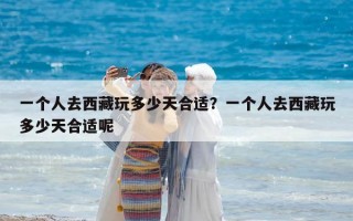 一个人去西藏玩多少天合适？一个人去西藏玩多少天合适呢