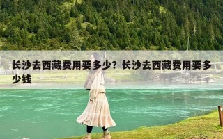 长沙去西藏费用要多少？长沙去西藏费用要多少钱