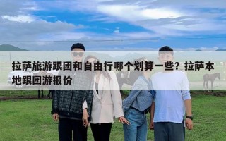 拉萨旅游跟团和自由行哪个划算一些？拉萨本地跟团游报价