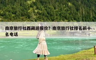 南京旅行社西藏游报价？南京旅行社排名前十名电话