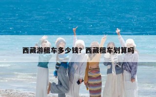 西藏游租车多少钱？西藏租车划算吗