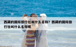 西藏的国际旅行社叫什么名称？西藏的国际旅行社叫什么名称呢