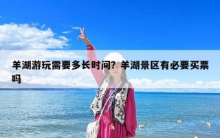 羊湖游玩需要多长时间？羊湖景区有必要买票吗