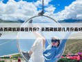 去西藏旅游最佳月份？去西藏旅游几月份最好?