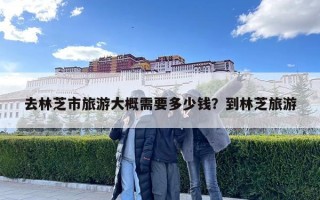 去林芝市旅游大概需要多少钱？到林芝旅游
