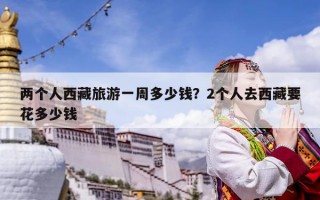 两个人西藏旅游一周多少钱？2个人去西藏要花多少钱