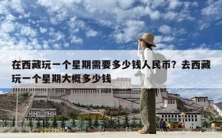 在西藏玩一个星期需要多少钱人民币？去西藏玩一个星期大概多少钱