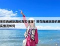 现在西藏旅游的真实情况？现在西藏旅游的真实情况如何