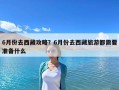 6月份去西藏攻略？6月份去西藏旅游都需要准备什么