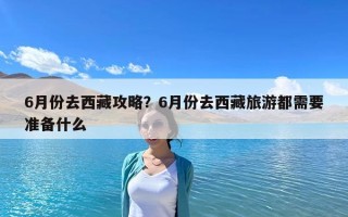 6月份去西藏攻略？6月份去西藏旅游都需要准备什么
