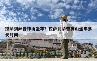拉萨到萨普神山坐车？拉萨到萨普神山坐车多长时间