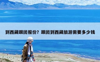 到西藏跟团报价？跟团到西藏旅游需要多少钱