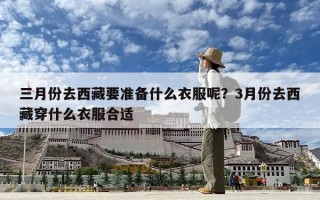 三月份去西藏要准备什么衣服呢？3月份去西藏穿什么衣服合适