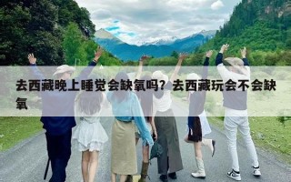 去西藏晚上睡觉会缺氧吗？去西藏玩会不会缺氧