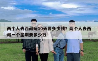 两个人去西藏玩10天要多少钱？两个人去西藏一个星期要多少钱