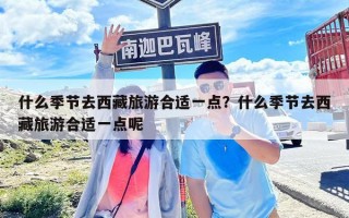 什么季节去西藏旅游合适一点？什么季节去西藏旅游合适一点呢