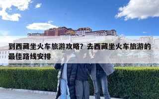到西藏坐火车旅游攻略？去西藏坐火车旅游的最佳路线安排