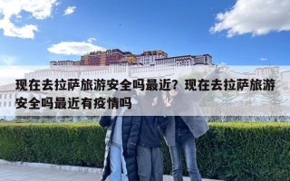 现在去拉萨旅游安全吗最近？现在去拉萨旅游安全吗最近有疫情吗