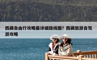 西藏自由行攻略最详细路线图？西藏旅游自驾游攻略