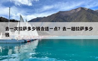 去一次拉萨多少钱合适一点？去一趟拉萨多少钱
