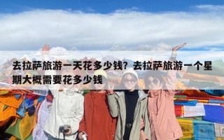 去拉萨旅游一天花多少钱？去拉萨旅游一个星期大概需要花多少钱