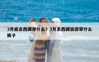 3月底去西藏穿什么？3月去西藏旅游穿什么裤子