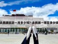 去西藏旅游一周多少钱？去西藏一周花多少钱