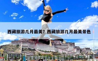 西藏旅游几月最美？西藏旅游几月最美景色