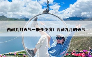 西藏九月天气一般多少度？西藏九月的天气