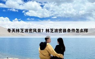 冬天林芝波密风景？林芝波密县条件怎么样