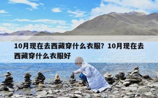 10月现在去西藏穿什么衣服？10月现在去西藏穿什么衣服好