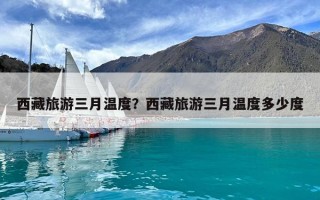 西藏旅游三月温度？西藏旅游三月温度多少度