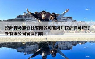 拉萨神马旅行社有限公司官网？拉萨神马旅行社有限公司官网招聘