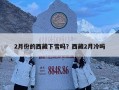 2月份的西藏下雪吗？西藏2月冷吗